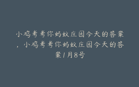 小鸡考考你蚂蚁庄园今天的答案,小鸡考考你蚂蚁庄园今天的答案1月8号