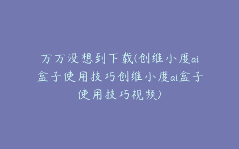 万万没想到下载(创维小度ai盒子使用技巧创维小度ai盒子使用技巧视频)