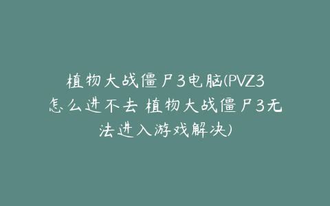 植物大战僵尸3电脑(PVZ3怎么进不去 植物大战僵尸3无法进入游戏解决)