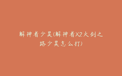 解神者少昊(解神者X2火剑之路少昊怎么打)