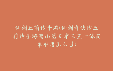 仙剑五前传手游(仙剑奇侠传五前传手游蜀山第五章三皇一体简单难度怎么过)
