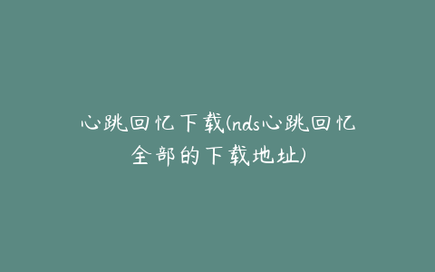 心跳回忆下载(nds心跳回忆全部的下载地址)