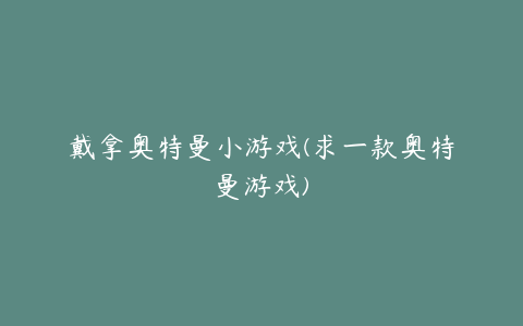 戴拿奥特曼小游戏(求一款奥特曼游戏)