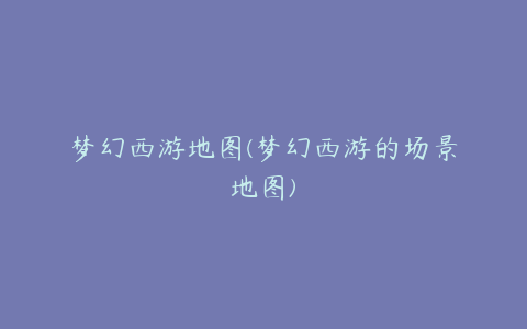 梦幻西游地图(梦幻西游的场景地图)