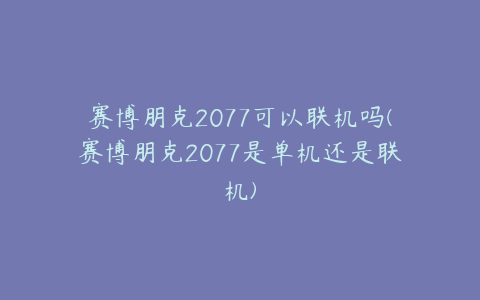 赛博朋克2077可以联机吗(赛博朋克2077是单机还是联机)