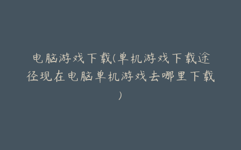 电脑游戏下载(单机游戏下载途径现在电脑单机游戏去哪里下载)