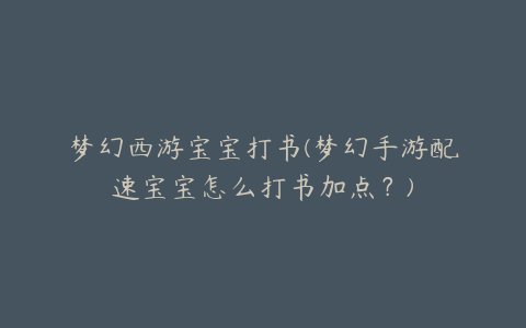 梦幻西游宝宝打书(梦幻手游配速宝宝怎么打书加点?)