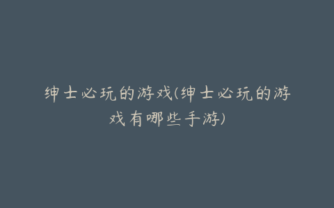 绅士必玩的游戏(绅士必玩的游戏有哪些手游)
