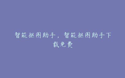 智能抠图助手,智能抠图助手下载免费
