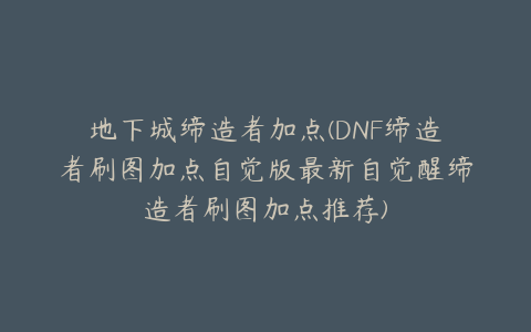 地下城缔造者加点(DNF缔造者刷图加点自觉版最新自觉醒缔造者刷图加点推荐)
