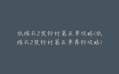 纸嫁衣2奘铃村第五章攻略(纸嫁衣2奘铃村第五章葬铃攻略)