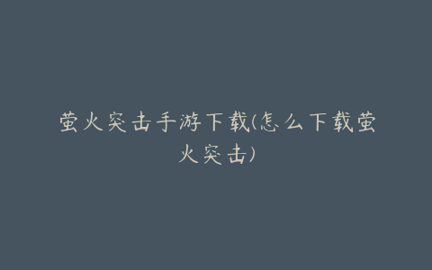 萤火突击手游下载(怎么下载萤火突击)