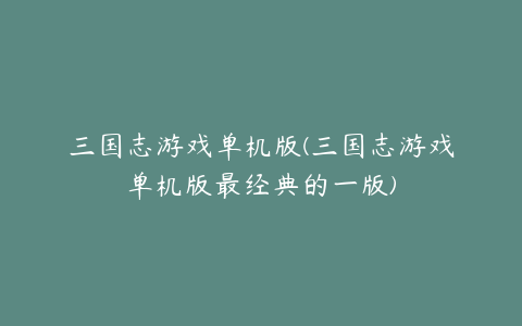 三国志游戏单机版(三国志游戏单机版最经典的一版)