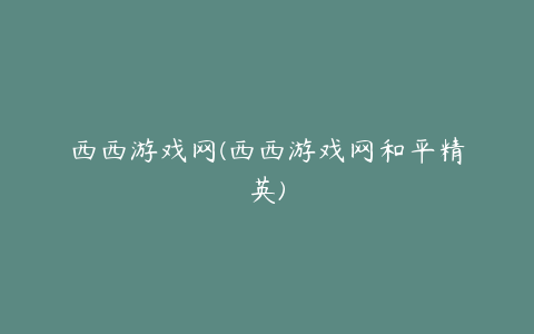 西西游戏网(西西游戏网和平精英)
