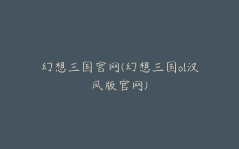 幻想三国官网(幻想三国ol汉风版官网)