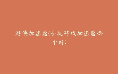 游侠加速器(手机游戏加速器哪个好)