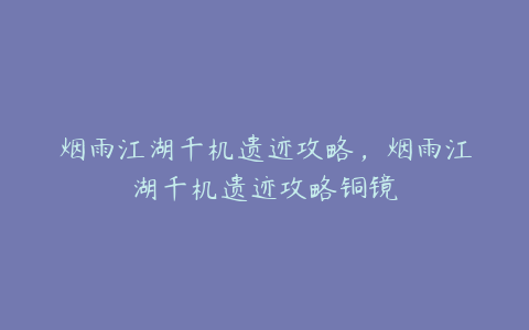 烟雨江湖千机遗迹攻略,烟雨江湖千机遗迹攻略铜镜