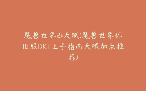 魔兽世界dk天赋(魔兽世界怀旧服DKT上手指南天赋加点推荐)