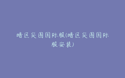 暗区突围国际服(暗区突围国际服安装)