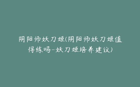 阴阳师妖刀姬(阴阳师妖刀姬值得练吗-妖刀姬培养建议)