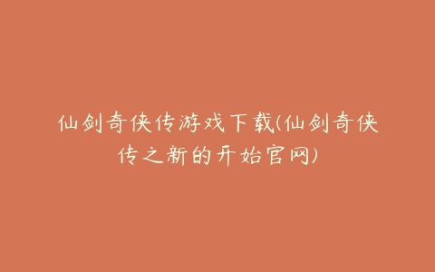 仙剑奇侠传游戏下载(仙剑奇侠传之新的开始官网)