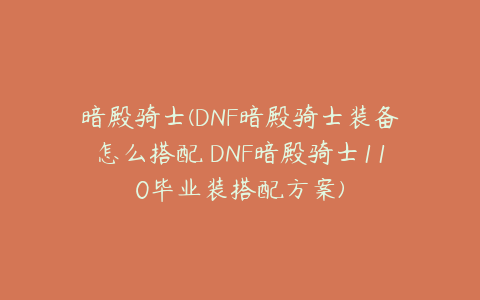 暗殿骑士(DNF暗殿骑士装备怎么搭配 DNF暗殿骑士110毕业装搭配方案)