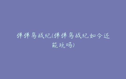弹弹岛战纪(弹弹岛战纪如今还能玩吗)