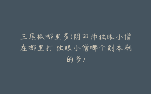 三尾狐哪里多(阴阳师独眼小僧在哪里打 独眼小僧哪个副本刷的多)