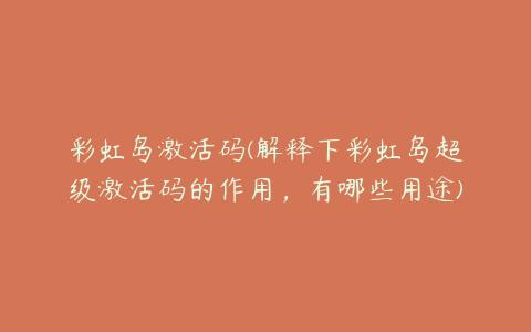 彩虹岛激活码(解释下彩虹岛超级激活码的作用,有哪些用途)