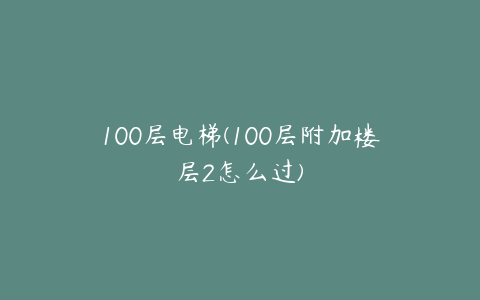 100层电梯(100层附加楼层2怎么过)