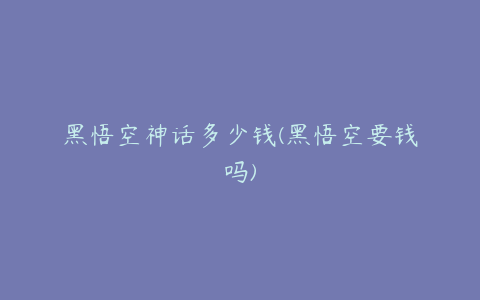 黑悟空神话多少钱(黑悟空要钱吗)