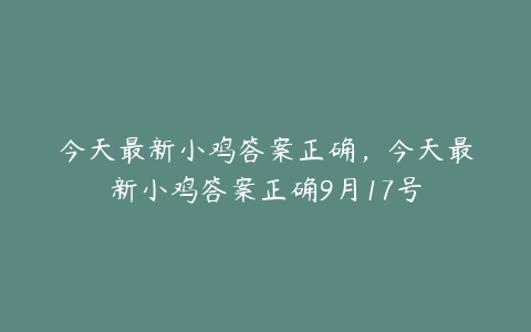 今天最新小鸡答案正确,今天最新小鸡答案正确9月17号
