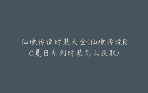 仙境传说时装大全(仙境传说RO夏日系列时装怎么获取)