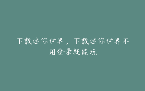 下载迷你世界,下载迷你世界不用登录就能玩