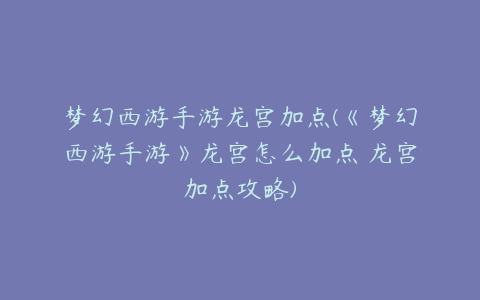 梦幻西游手游龙宫加点(《梦幻西游手游》龙宫怎么加点 龙宫加点攻略)