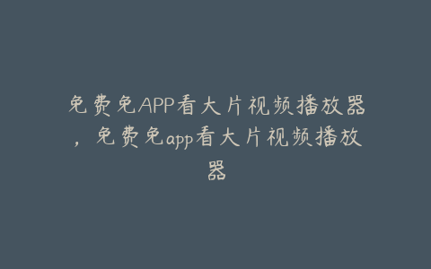 免费免APP看大片视频播放器,免费免app看大片视频播放器