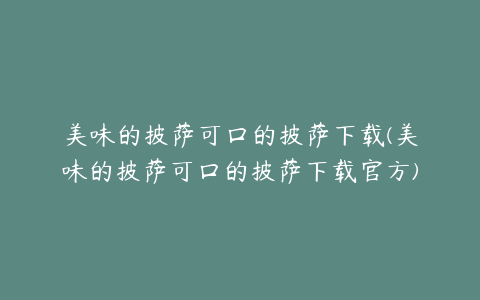 美味的披萨可口的披萨下载(美味的披萨可口的披萨下载官方)