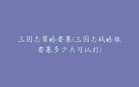 三国志策略要塞(三国志战略版要塞多少兵可以打)