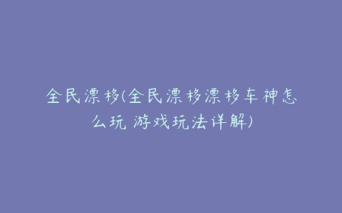 全民漂移(全民漂移漂移车神怎么玩 游戏玩法详解)