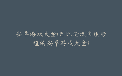 安卓游戏大全(巴比伦汉化组移植的安卓游戏大全)