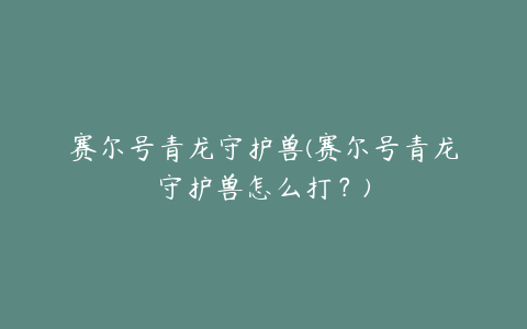 赛尔号青龙守护兽(赛尔号青龙守护兽怎么打?)