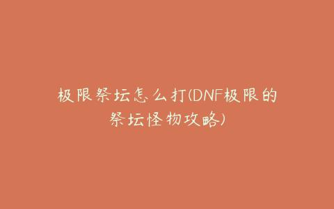 极限祭坛怎么打(DNF极限的祭坛怪物攻略)