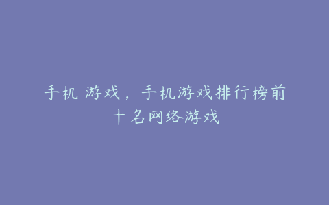 手机 游戏,手机游戏排行榜前十名网络游戏