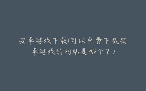 安卓游戏下载(可以免费下载安卓游戏的网站是哪个?)