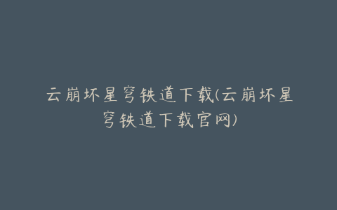 云崩坏星穹铁道下载(云崩坏星穹铁道下载官网)