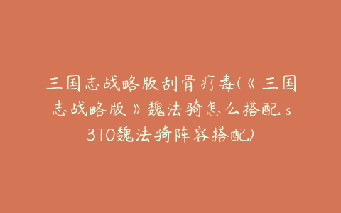 三国志战略版刮骨疗毒(《三国志战略版》魏法骑怎么搭配 s3T0魏法骑阵容搭配)