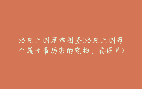 洛克王国宠物图鉴(洛克王国每个属性最厉害的宠物,要图片)