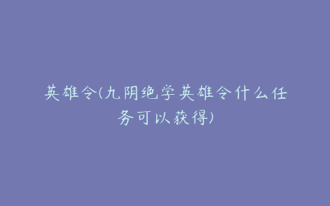英雄令(九阴绝学英雄令什么任务可以获得)
