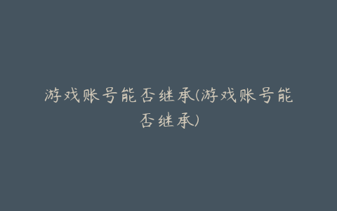 游戏账号能否继承(游戏账号能否继承)