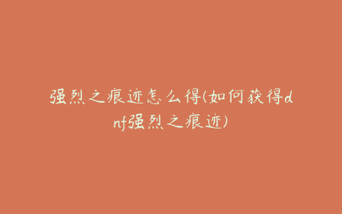 强烈之痕迹怎么得(如何获得dnf强烈之痕迹)